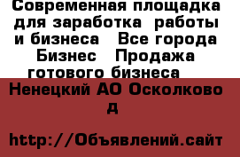 Современная площадка для заработка, работы и бизнеса - Все города Бизнес » Продажа готового бизнеса   . Ненецкий АО,Осколково д.